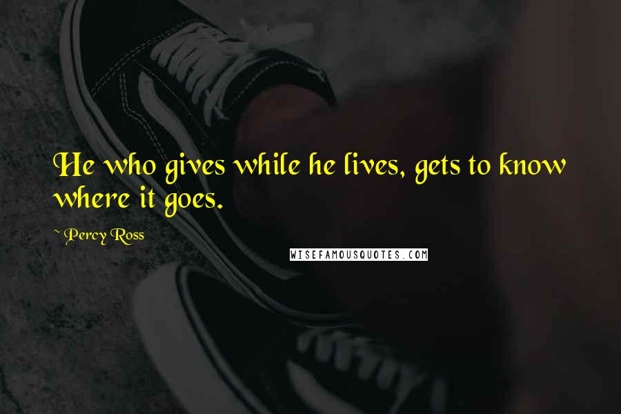 Percy Ross Quotes: He who gives while he lives, gets to know where it goes.