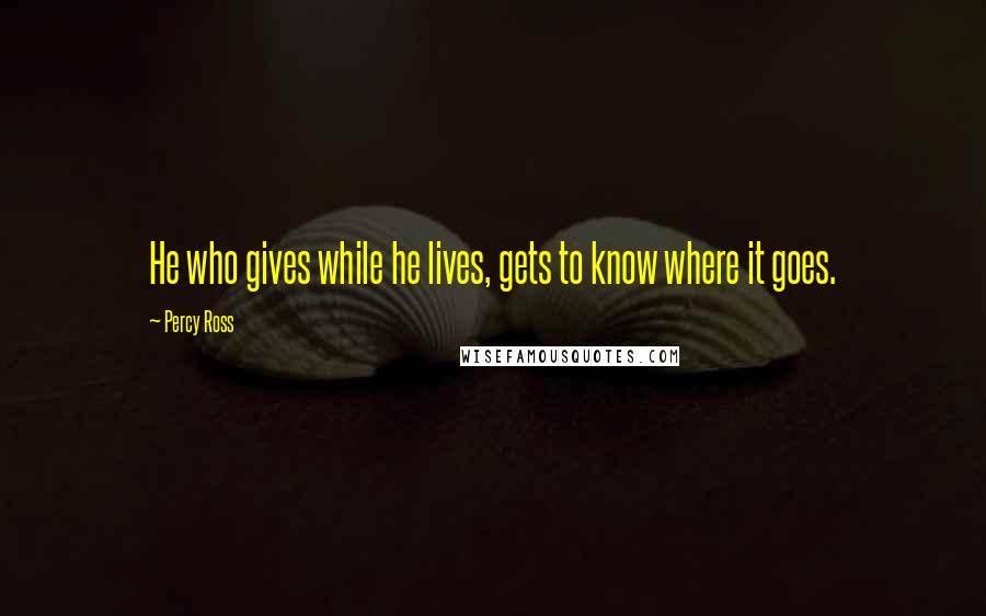 Percy Ross Quotes: He who gives while he lives, gets to know where it goes.