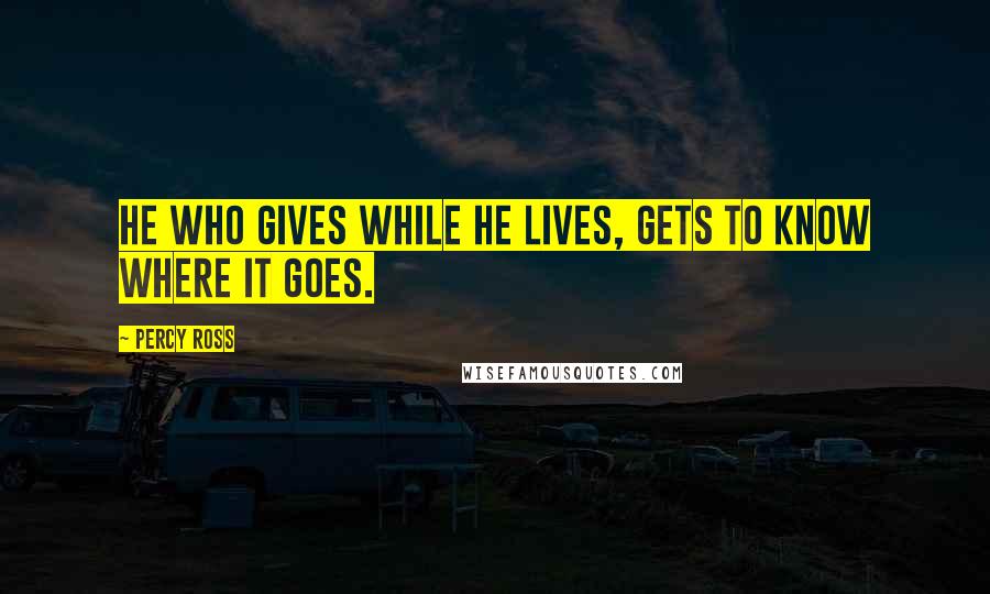 Percy Ross Quotes: He who gives while he lives, gets to know where it goes.