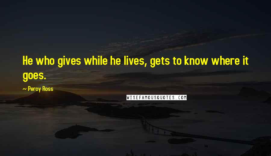 Percy Ross Quotes: He who gives while he lives, gets to know where it goes.