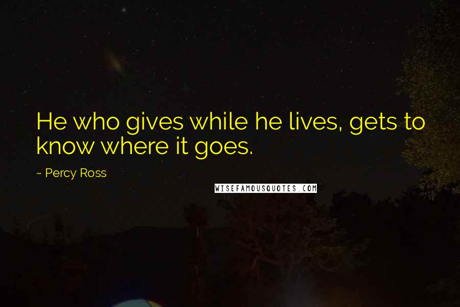 Percy Ross Quotes: He who gives while he lives, gets to know where it goes.