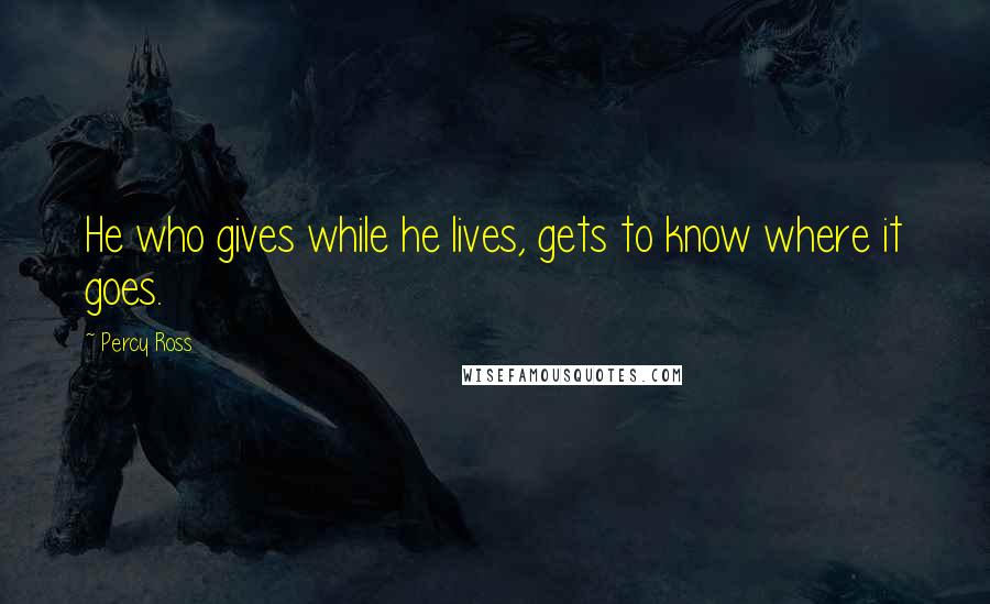 Percy Ross Quotes: He who gives while he lives, gets to know where it goes.