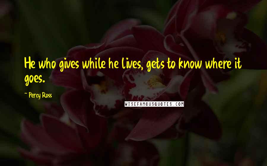 Percy Ross Quotes: He who gives while he lives, gets to know where it goes.