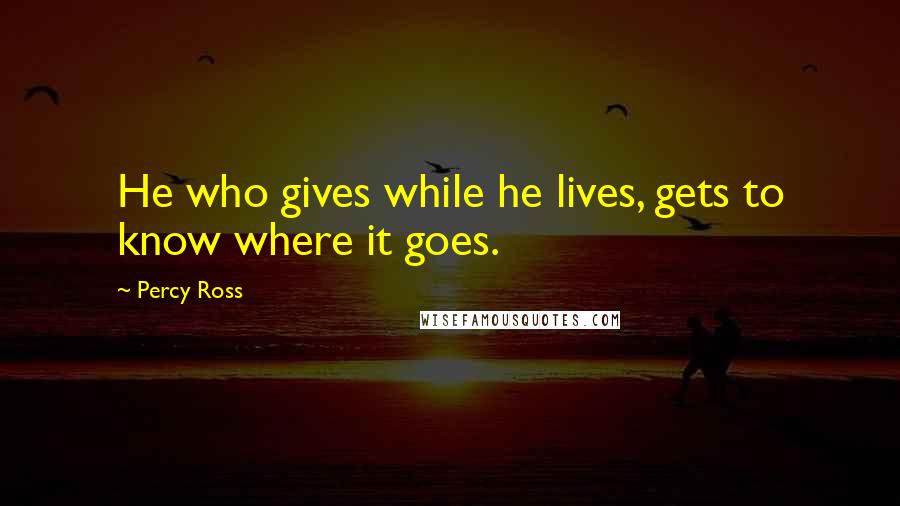 Percy Ross Quotes: He who gives while he lives, gets to know where it goes.