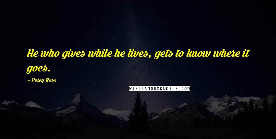 Percy Ross Quotes: He who gives while he lives, gets to know where it goes.