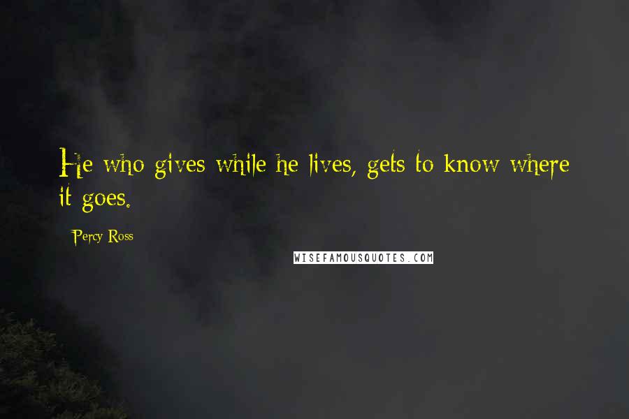 Percy Ross Quotes: He who gives while he lives, gets to know where it goes.