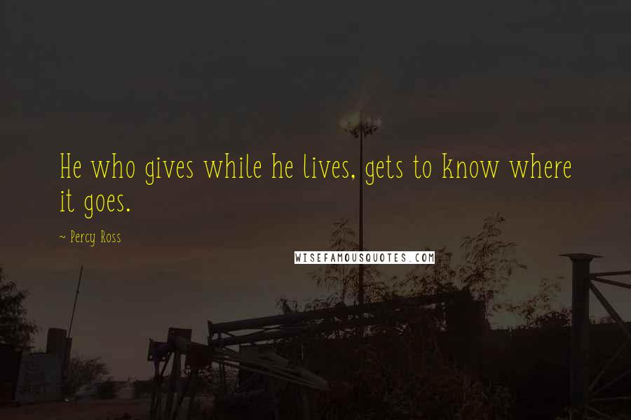 Percy Ross Quotes: He who gives while he lives, gets to know where it goes.