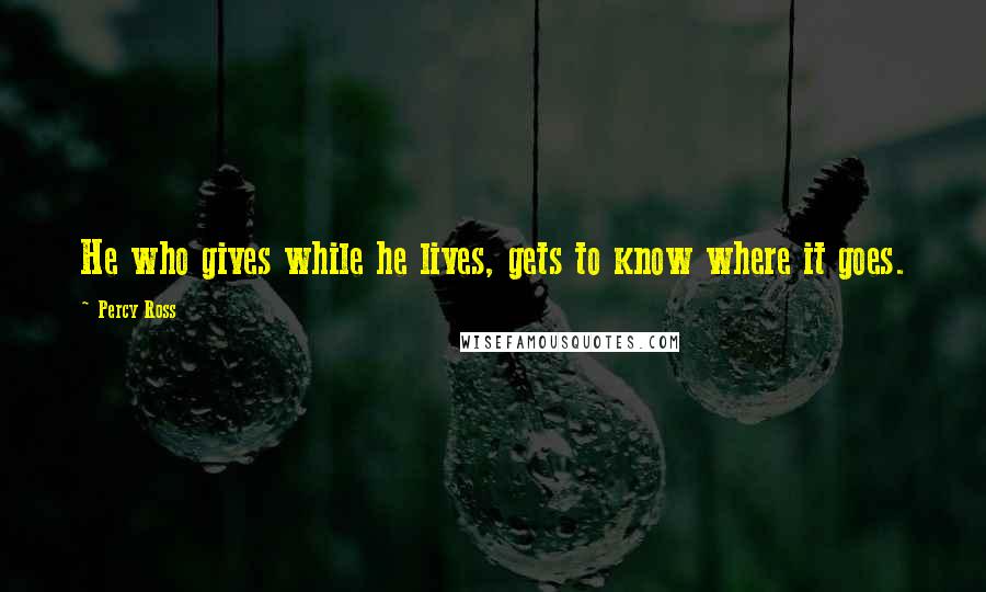 Percy Ross Quotes: He who gives while he lives, gets to know where it goes.