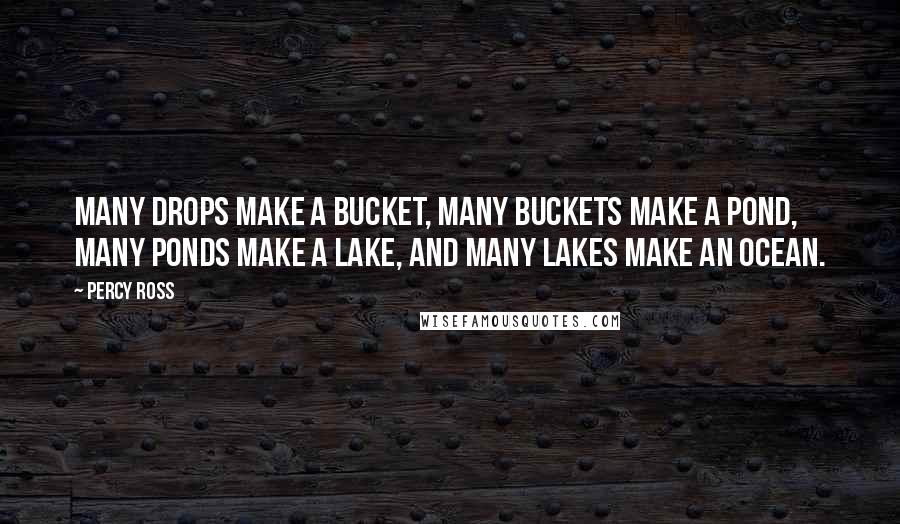 Percy Ross Quotes: Many drops make a bucket, many buckets make a pond, many ponds make a lake, and many lakes make an ocean.