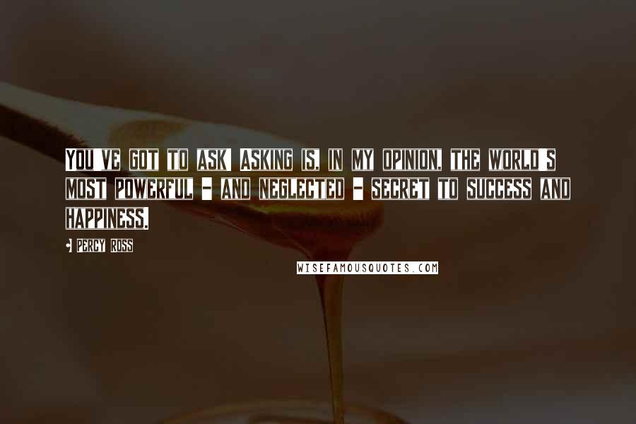 Percy Ross Quotes: You've got to ask! Asking is, in my opinion, the world's most powerful - and neglected - secret to success and happiness.