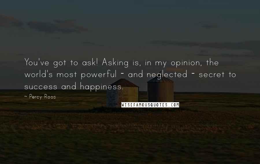 Percy Ross Quotes: You've got to ask! Asking is, in my opinion, the world's most powerful - and neglected - secret to success and happiness.