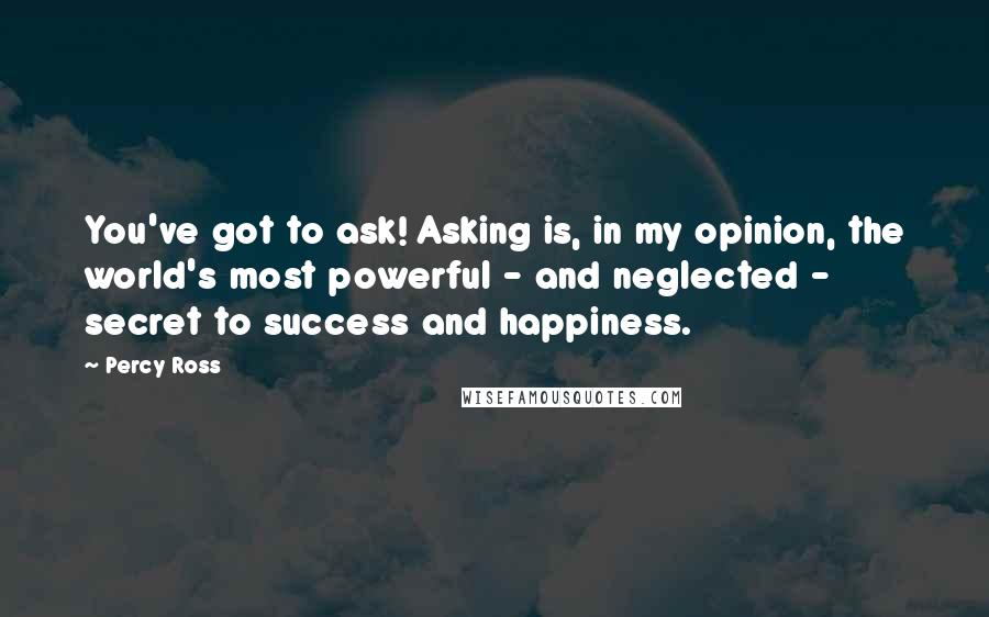 Percy Ross Quotes: You've got to ask! Asking is, in my opinion, the world's most powerful - and neglected - secret to success and happiness.