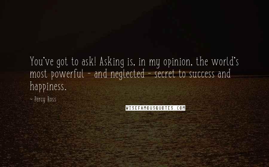 Percy Ross Quotes: You've got to ask! Asking is, in my opinion, the world's most powerful - and neglected - secret to success and happiness.