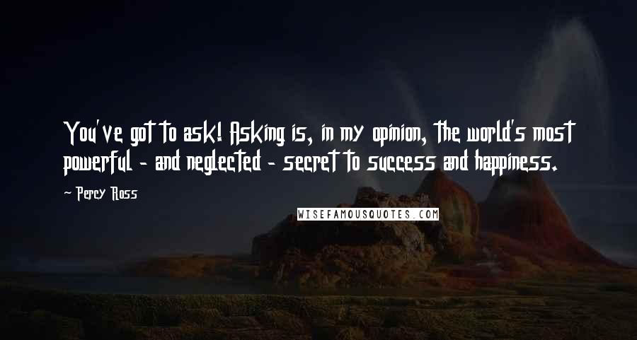 Percy Ross Quotes: You've got to ask! Asking is, in my opinion, the world's most powerful - and neglected - secret to success and happiness.