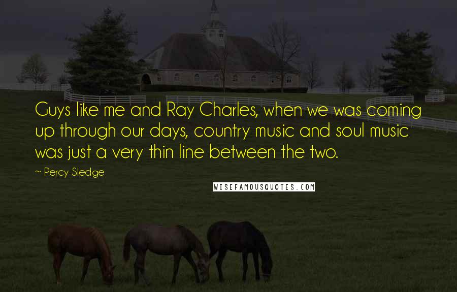 Percy Sledge Quotes: Guys like me and Ray Charles, when we was coming up through our days, country music and soul music was just a very thin line between the two.
