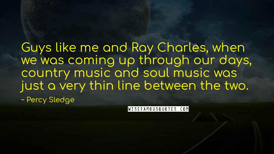 Percy Sledge Quotes: Guys like me and Ray Charles, when we was coming up through our days, country music and soul music was just a very thin line between the two.