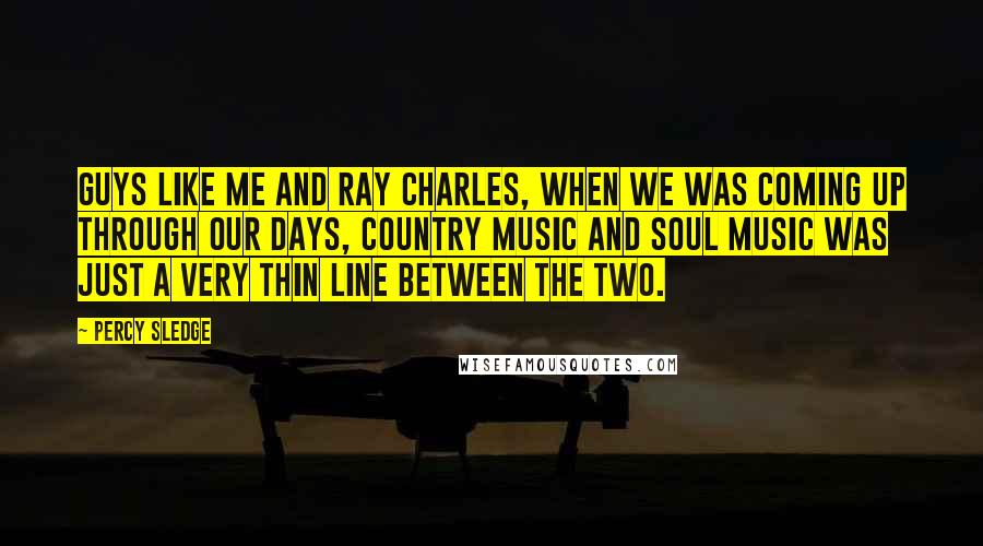 Percy Sledge Quotes: Guys like me and Ray Charles, when we was coming up through our days, country music and soul music was just a very thin line between the two.