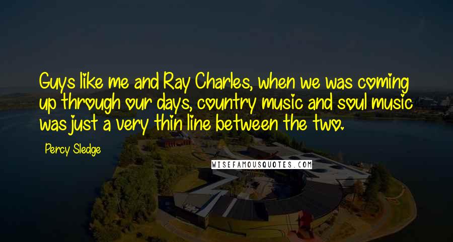 Percy Sledge Quotes: Guys like me and Ray Charles, when we was coming up through our days, country music and soul music was just a very thin line between the two.