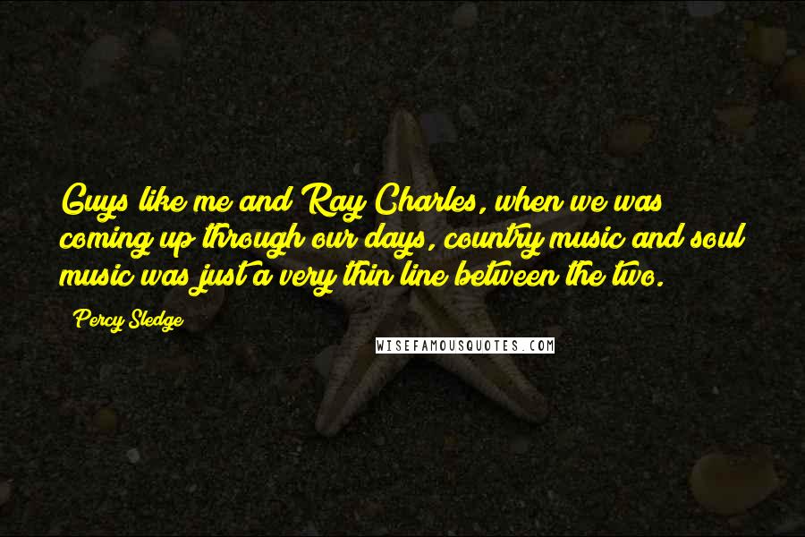 Percy Sledge Quotes: Guys like me and Ray Charles, when we was coming up through our days, country music and soul music was just a very thin line between the two.