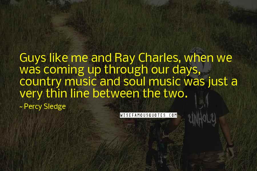 Percy Sledge Quotes: Guys like me and Ray Charles, when we was coming up through our days, country music and soul music was just a very thin line between the two.