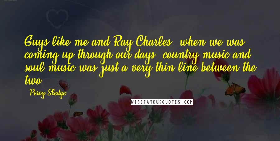 Percy Sledge Quotes: Guys like me and Ray Charles, when we was coming up through our days, country music and soul music was just a very thin line between the two.