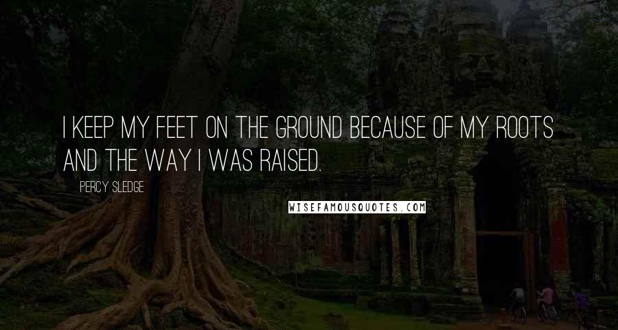 Percy Sledge Quotes: I keep my feet on the ground because of my roots and the way I was raised.