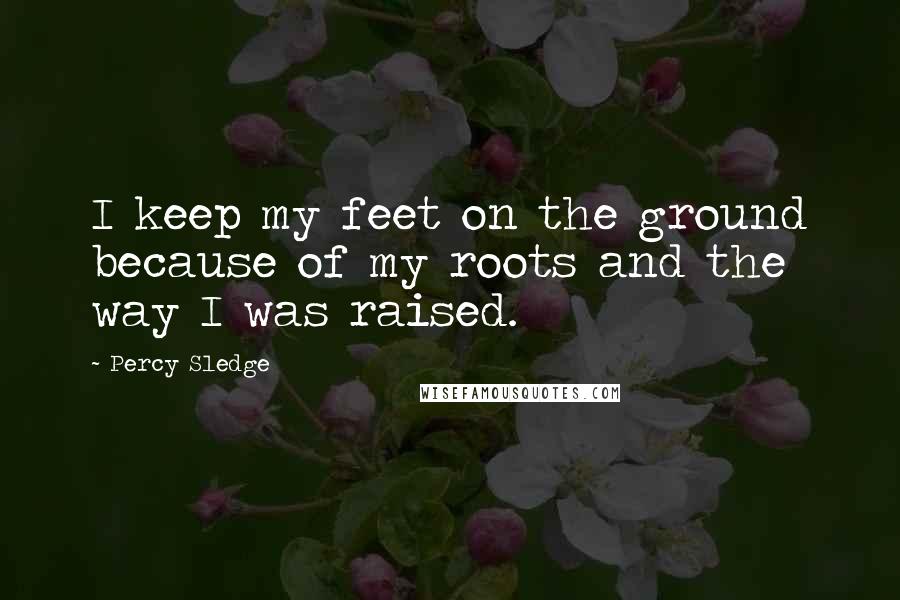 Percy Sledge Quotes: I keep my feet on the ground because of my roots and the way I was raised.