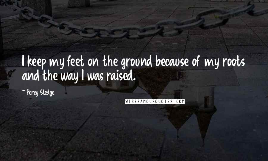 Percy Sledge Quotes: I keep my feet on the ground because of my roots and the way I was raised.