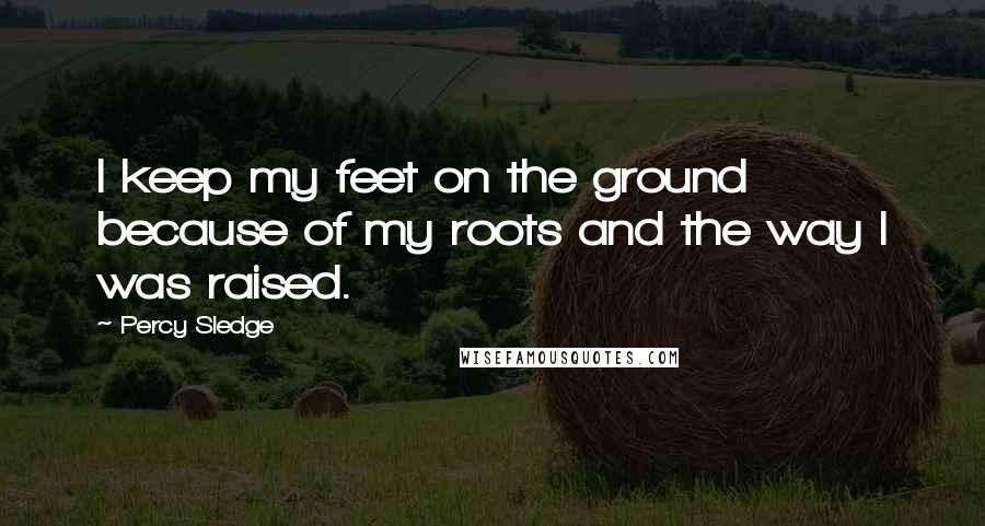 Percy Sledge Quotes: I keep my feet on the ground because of my roots and the way I was raised.