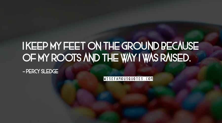 Percy Sledge Quotes: I keep my feet on the ground because of my roots and the way I was raised.