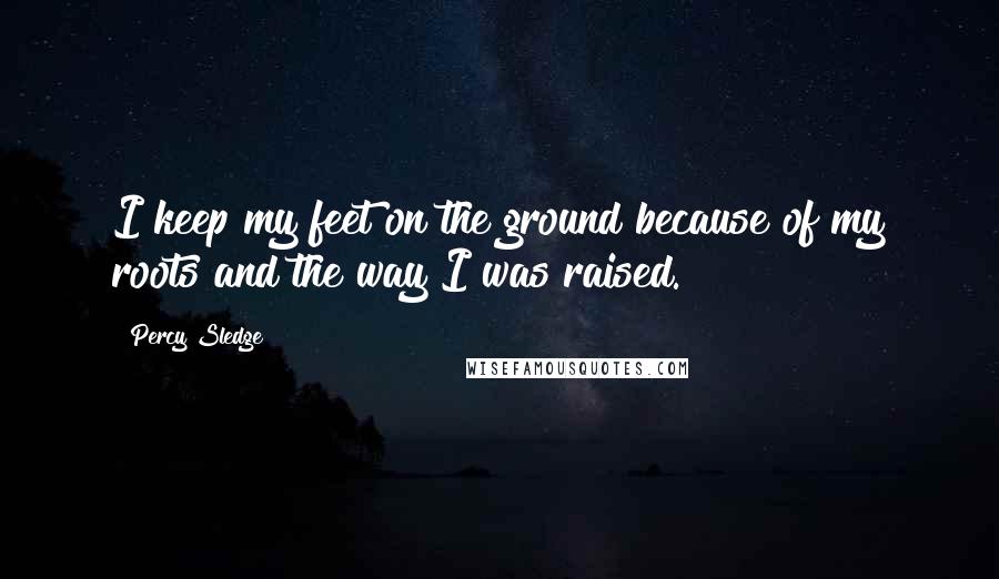 Percy Sledge Quotes: I keep my feet on the ground because of my roots and the way I was raised.