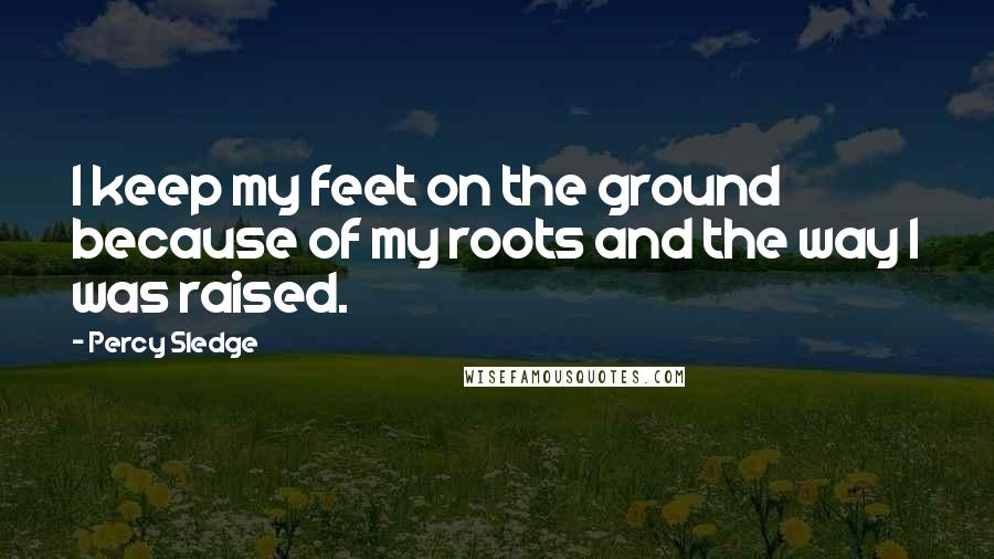 Percy Sledge Quotes: I keep my feet on the ground because of my roots and the way I was raised.