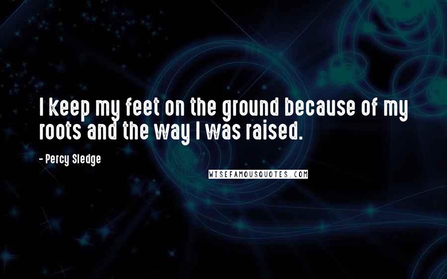 Percy Sledge Quotes: I keep my feet on the ground because of my roots and the way I was raised.
