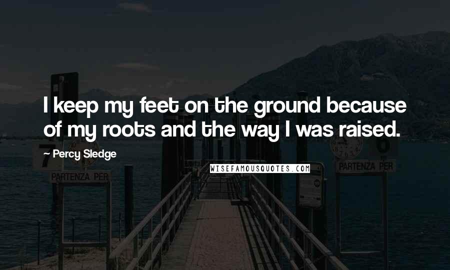 Percy Sledge Quotes: I keep my feet on the ground because of my roots and the way I was raised.