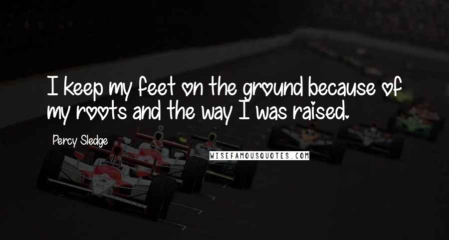 Percy Sledge Quotes: I keep my feet on the ground because of my roots and the way I was raised.