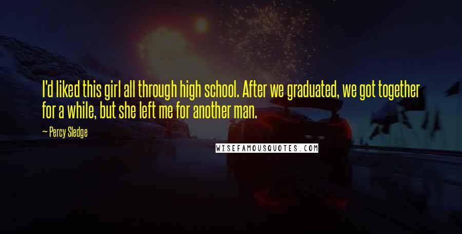 Percy Sledge Quotes: I'd liked this girl all through high school. After we graduated, we got together for a while, but she left me for another man.