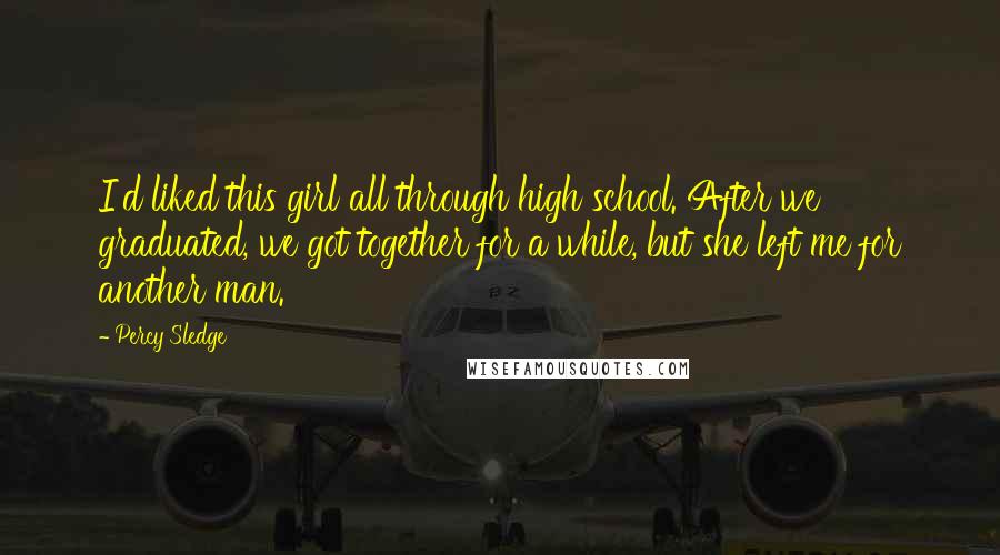 Percy Sledge Quotes: I'd liked this girl all through high school. After we graduated, we got together for a while, but she left me for another man.