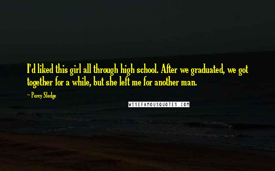 Percy Sledge Quotes: I'd liked this girl all through high school. After we graduated, we got together for a while, but she left me for another man.