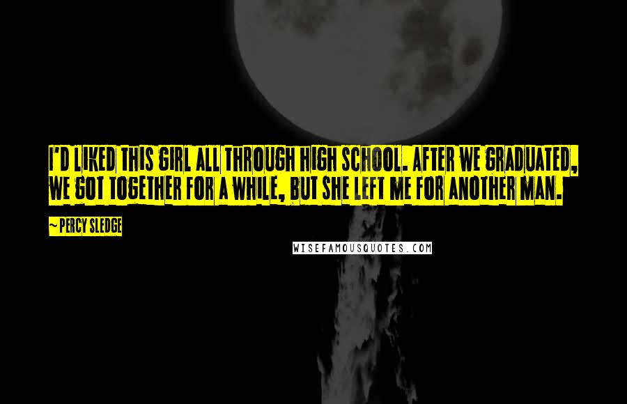 Percy Sledge Quotes: I'd liked this girl all through high school. After we graduated, we got together for a while, but she left me for another man.