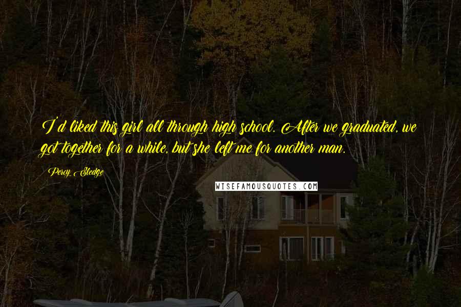 Percy Sledge Quotes: I'd liked this girl all through high school. After we graduated, we got together for a while, but she left me for another man.