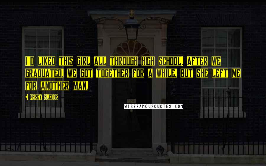 Percy Sledge Quotes: I'd liked this girl all through high school. After we graduated, we got together for a while, but she left me for another man.