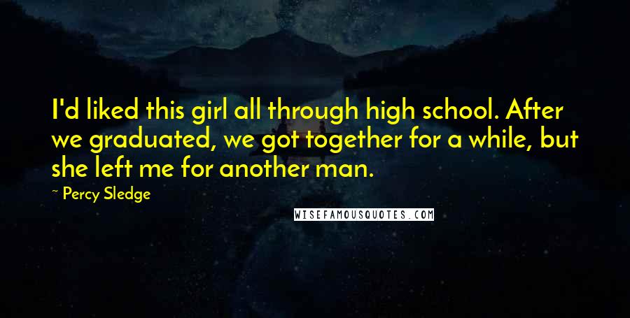 Percy Sledge Quotes: I'd liked this girl all through high school. After we graduated, we got together for a while, but she left me for another man.