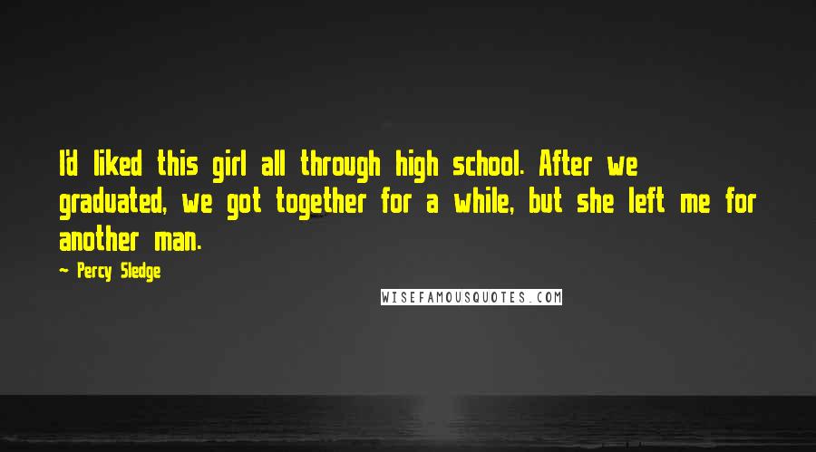 Percy Sledge Quotes: I'd liked this girl all through high school. After we graduated, we got together for a while, but she left me for another man.