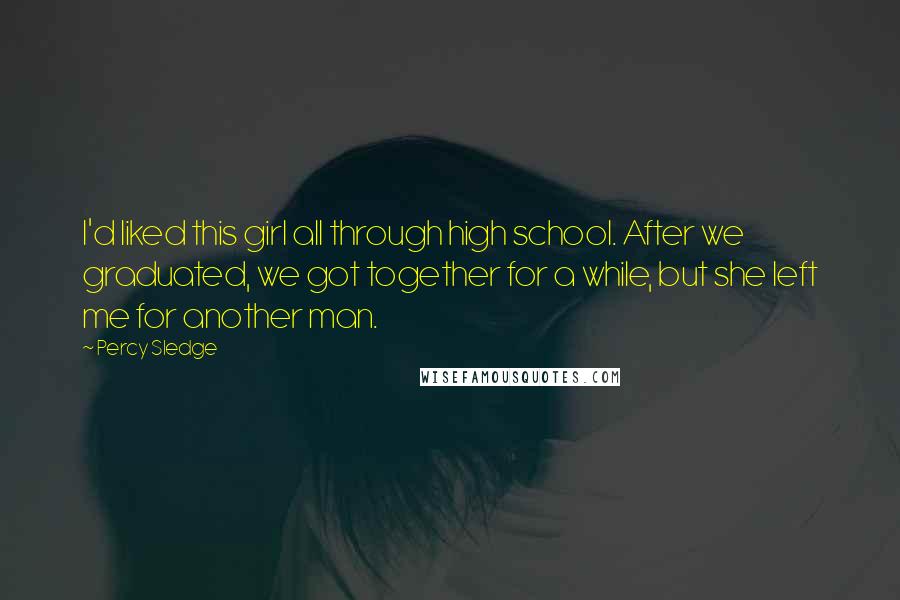 Percy Sledge Quotes: I'd liked this girl all through high school. After we graduated, we got together for a while, but she left me for another man.