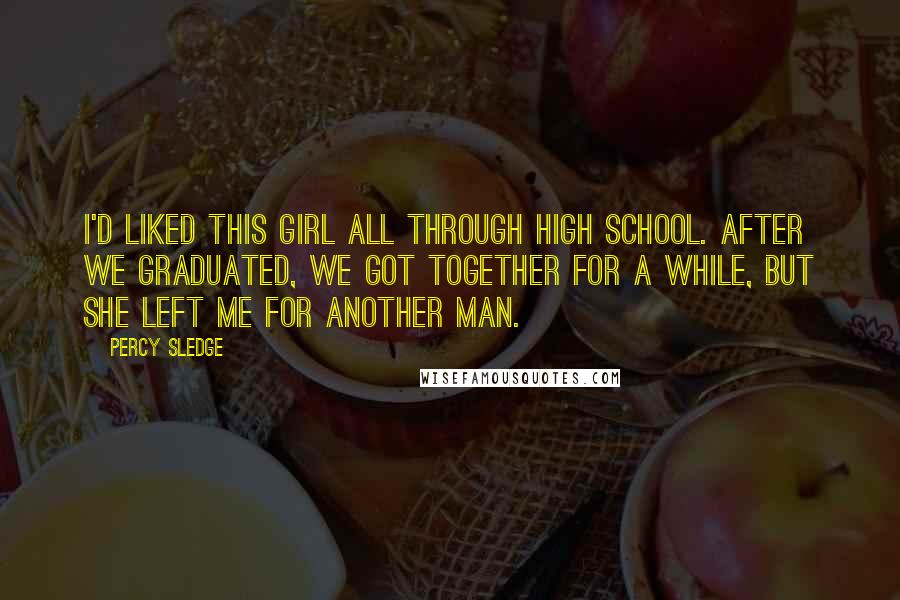 Percy Sledge Quotes: I'd liked this girl all through high school. After we graduated, we got together for a while, but she left me for another man.