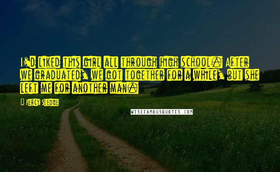 Percy Sledge Quotes: I'd liked this girl all through high school. After we graduated, we got together for a while, but she left me for another man.