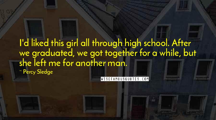 Percy Sledge Quotes: I'd liked this girl all through high school. After we graduated, we got together for a while, but she left me for another man.