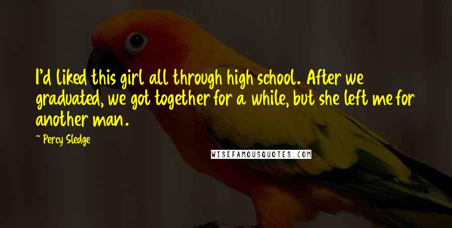 Percy Sledge Quotes: I'd liked this girl all through high school. After we graduated, we got together for a while, but she left me for another man.