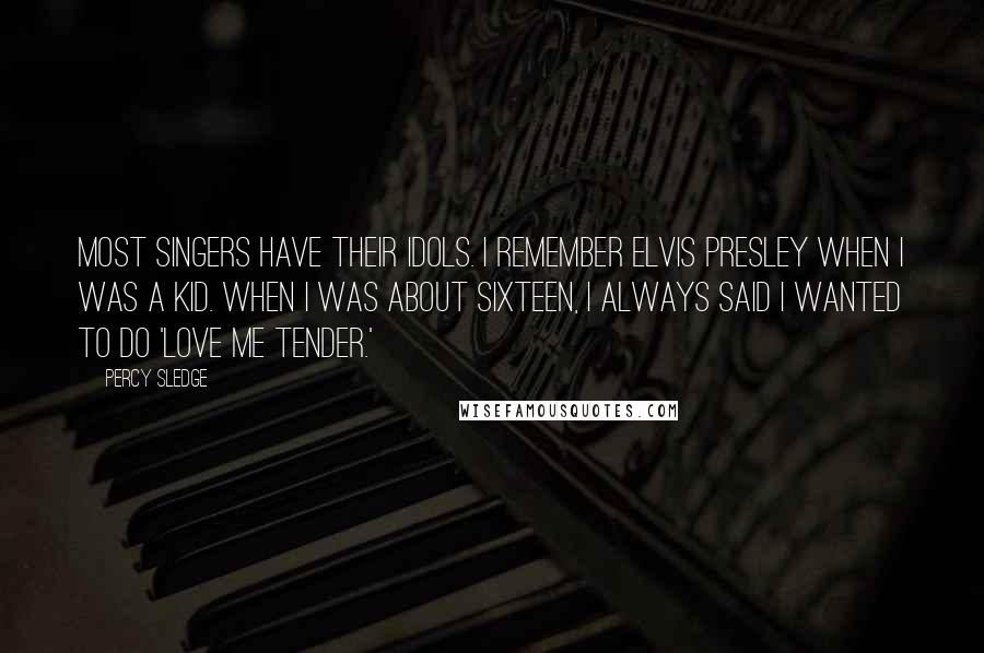 Percy Sledge Quotes: Most singers have their idols. I remember Elvis Presley when I was a kid. When I was about sixteen, I always said I wanted to do 'Love Me Tender.'