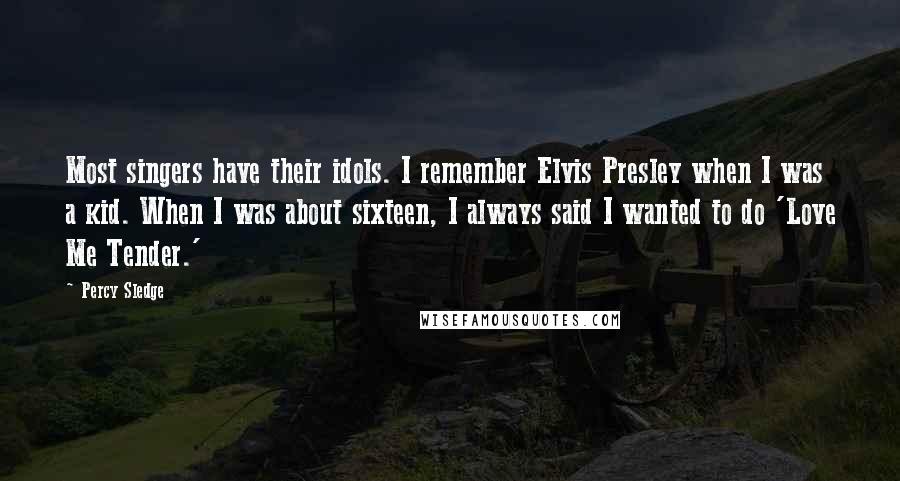 Percy Sledge Quotes: Most singers have their idols. I remember Elvis Presley when I was a kid. When I was about sixteen, I always said I wanted to do 'Love Me Tender.'